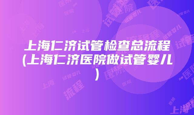 上海仁济试管检查总流程(上海仁济医院做试管婴儿)