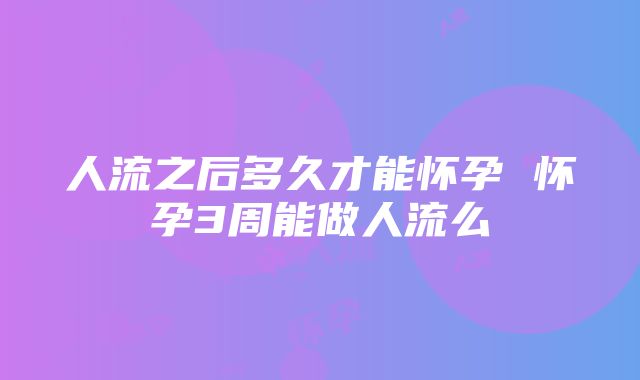 人流之后多久才能怀孕 怀孕3周能做人流么