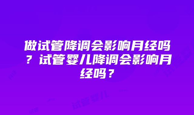 做试管降调会影响月经吗？试管婴儿降调会影响月经吗？