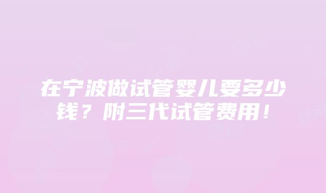 在宁波做试管婴儿要多少钱？附三代试管费用！