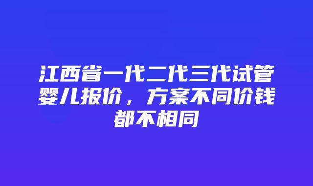 江西省一代二代三代试管婴儿报价，方案不同价钱都不相同