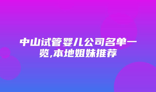 中山试管婴儿公司名单一览,本地姐妹推荐