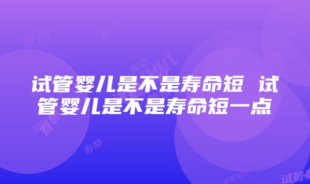 试管婴儿是不是寿命短 试管婴儿是不是寿命短一点