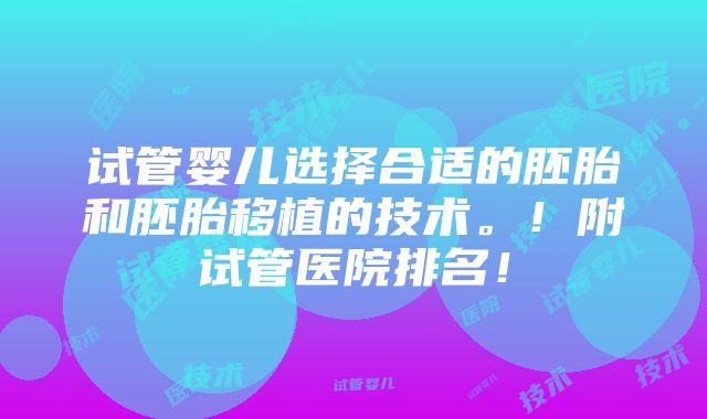 试管婴儿选择合适的胚胎和胚胎移植的技术。！附试管医院排名！