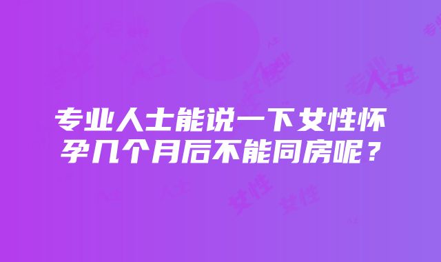 专业人士能说一下女性怀孕几个月后不能同房呢？