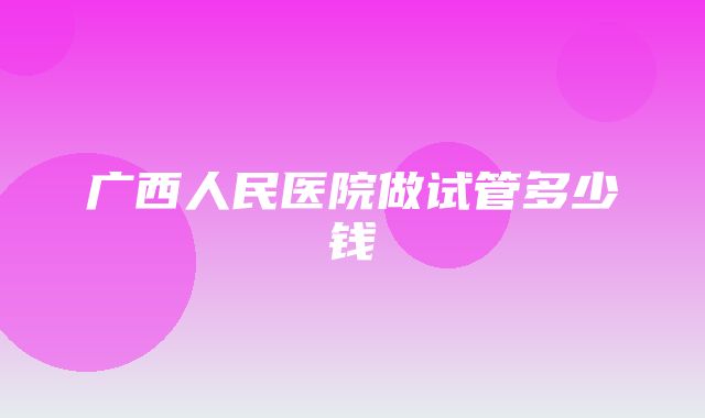 广西人民医院做试管多少钱