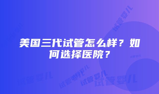 美国三代试管怎么样？如何选择医院？