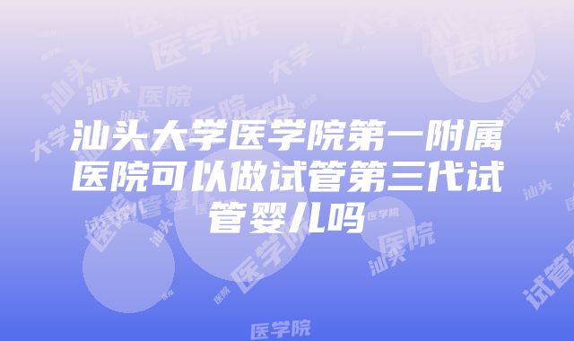 汕头大学医学院第一附属医院可以做试管第三代试管婴儿吗