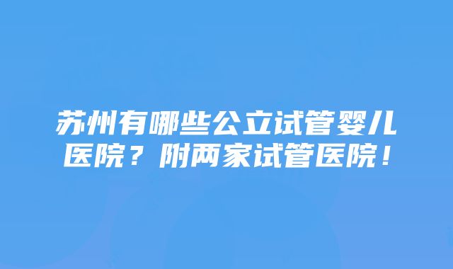 苏州有哪些公立试管婴儿医院？附两家试管医院！