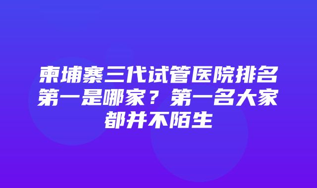 柬埔寨三代试管医院排名第一是哪家？第一名大家都并不陌生