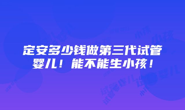 定安多少钱做第三代试管婴儿！能不能生小孩！