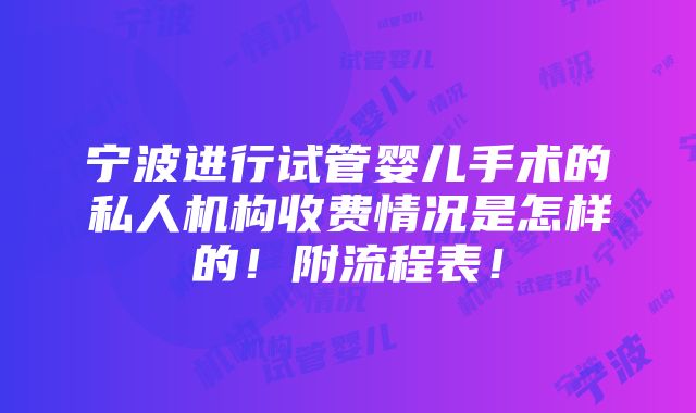 宁波进行试管婴儿手术的私人机构收费情况是怎样的！附流程表！