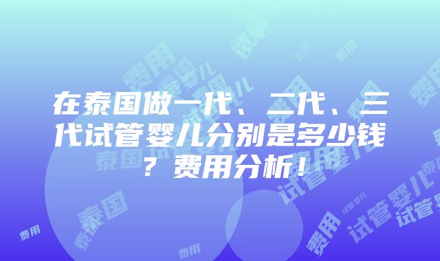 在泰国做一代、二代、三代试管婴儿分别是多少钱？费用分析！