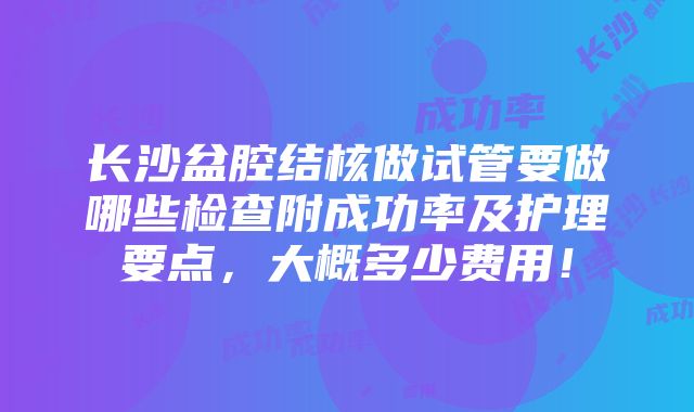 长沙盆腔结核做试管要做哪些检查附成功率及护理要点，大概多少费用！