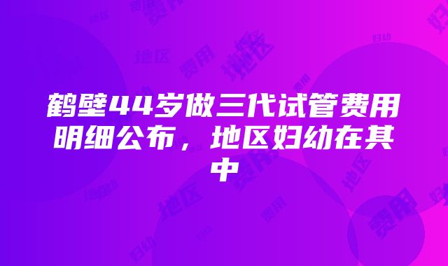 鹤壁44岁做三代试管费用明细公布，地区妇幼在其中