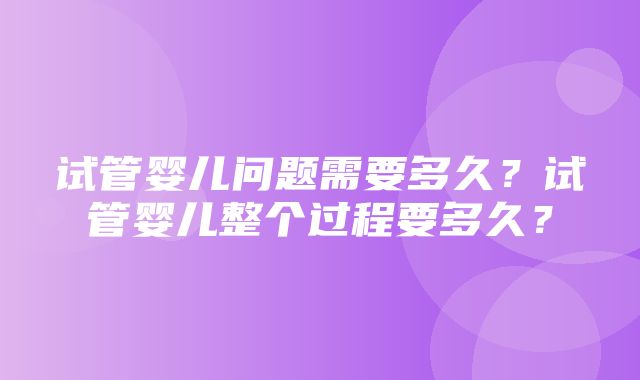 试管婴儿问题需要多久？试管婴儿整个过程要多久？