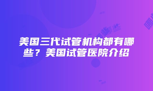 美国三代试管机构都有哪些？美国试管医院介绍