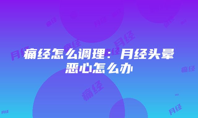 痛经怎么调理：月经头晕恶心怎么办