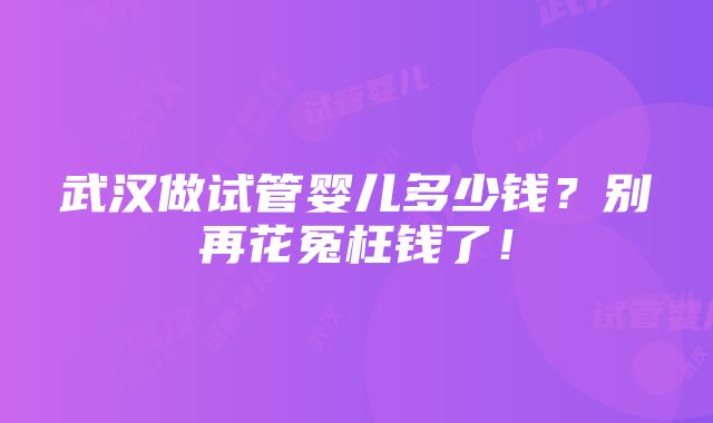 武汉做试管婴儿多少钱？别再花冤枉钱了！