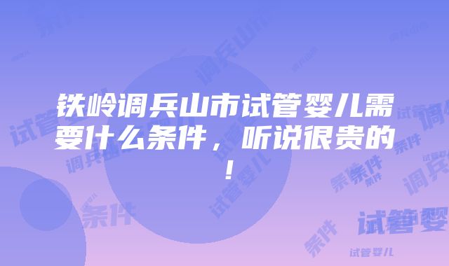 铁岭调兵山市试管婴儿需要什么条件，听说很贵的！