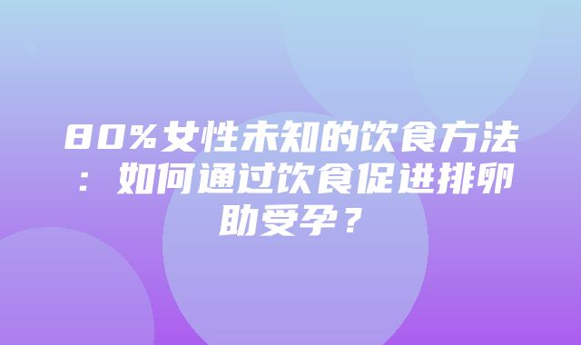 80%女性未知的饮食方法：如何通过饮食促进排卵助受孕？