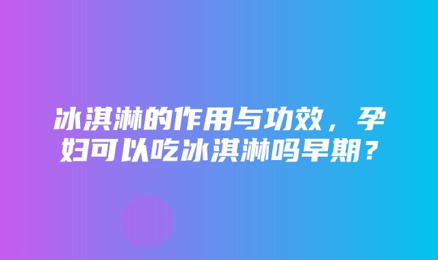 冰淇淋的作用与功效，孕妇可以吃冰淇淋吗早期？