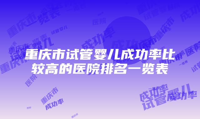 重庆市试管婴儿成功率比较高的医院排名一览表