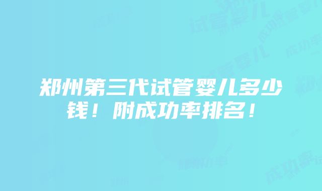 郑州第三代试管婴儿多少钱！附成功率排名！