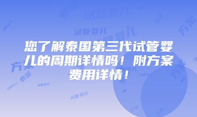 您了解泰国第三代试管婴儿的周期详情吗！附方案费用详情！