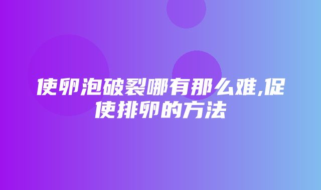 使卵泡破裂哪有那么难,促使排卵的方法