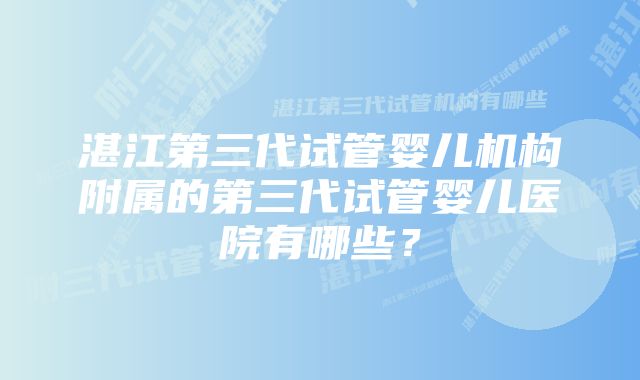 湛江第三代试管婴儿机构附属的第三代试管婴儿医院有哪些？