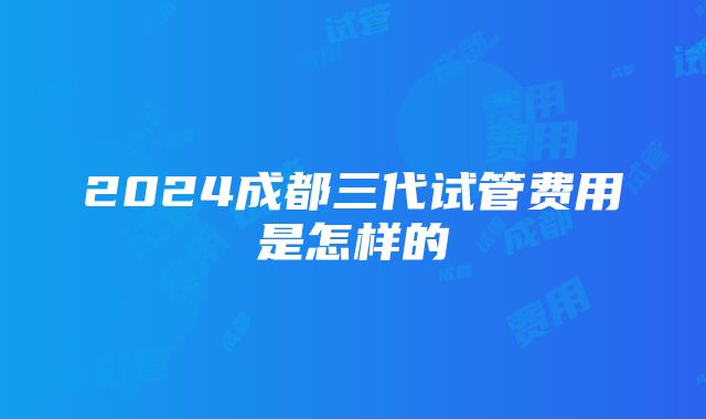 2024成都三代试管费用是怎样的