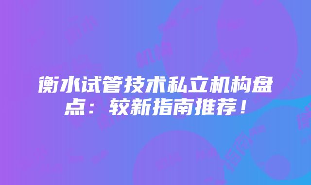 衡水试管技术私立机构盘点：较新指南推荐！