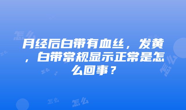 月经后白带有血丝，发黄，白带常规显示正常是怎么回事？