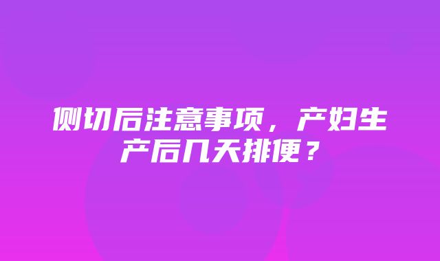 侧切后注意事项，产妇生产后几天排便？