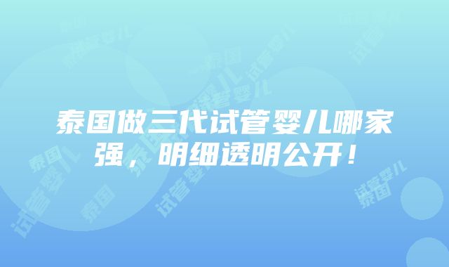 泰国做三代试管婴儿哪家强，明细透明公开！