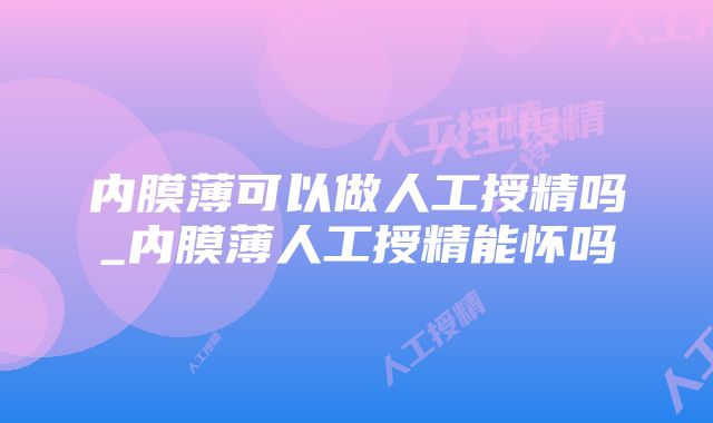 内膜薄可以做人工授精吗_内膜薄人工授精能怀吗