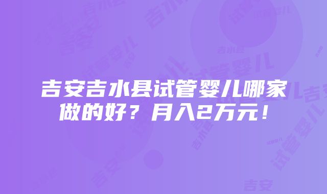 吉安吉水县试管婴儿哪家做的好？月入2万元！