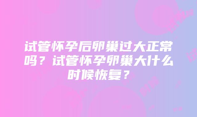 试管怀孕后卵巢过大正常吗？试管怀孕卵巢大什么时候恢复？