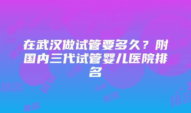 在武汉做试管要多久？附国内三代试管婴儿医院排名