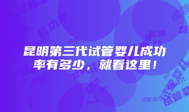 昆明第三代试管婴儿成功率有多少，就看这里！