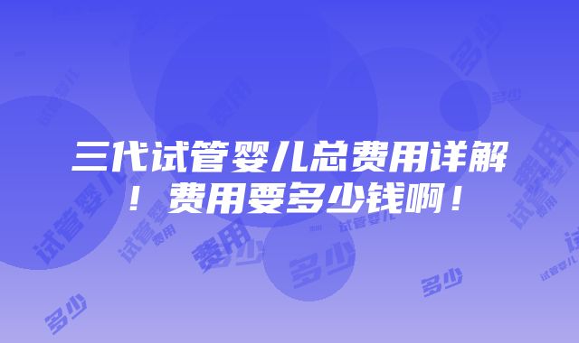 三代试管婴儿总费用详解！费用要多少钱啊！