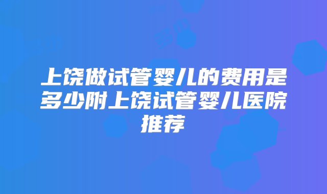 上饶做试管婴儿的费用是多少附上饶试管婴儿医院推荐