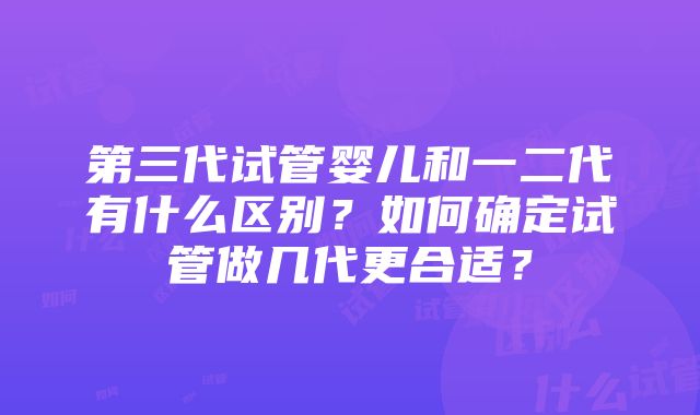 第三代试管婴儿和一二代有什么区别？如何确定试管做几代更合适？