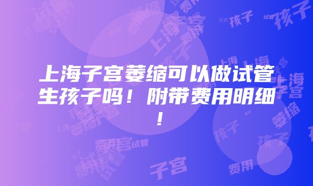 上海子宫萎缩可以做试管生孩子吗！附带费用明细！