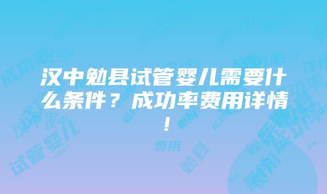 汉中勉县试管婴儿需要什么条件？成功率费用详情！