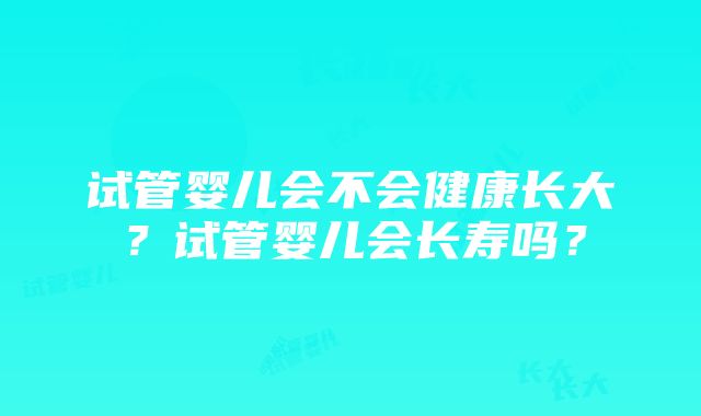 试管婴儿会不会健康长大？试管婴儿会长寿吗？