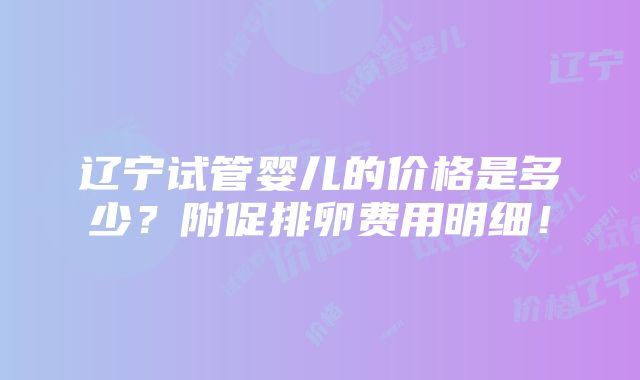 辽宁试管婴儿的价格是多少？附促排卵费用明细！