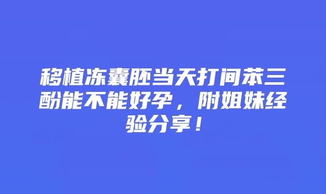 移植冻囊胚当天打间苯三酚能不能好孕，附姐妹经验分享！