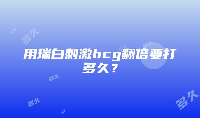 用瑞白刺激hcg翻倍要打多久？